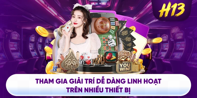Tham gia giải trí dễ dàng linh hoạt trên nhiều thiết bị